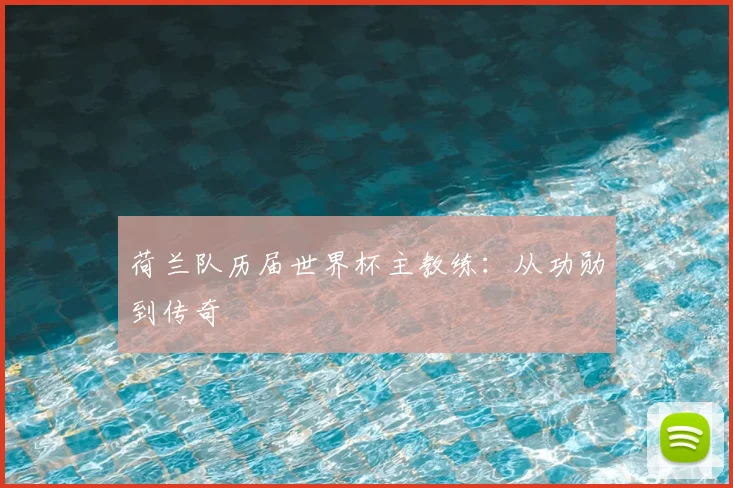 荷兰队历届世界杯主教练:从功勋到传奇