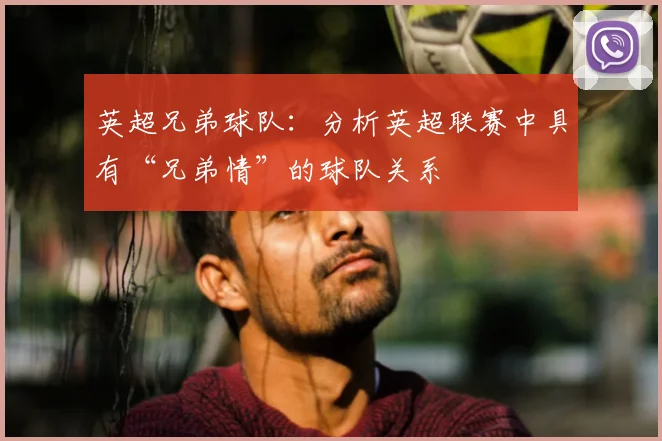 英超兄弟球队：分析英超联赛中具有“兄弟情”的球队关系
