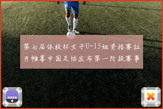 第七届体校杯女子U-15组资格赛拉开帷幕中国足协发布第一阶段赛事通知