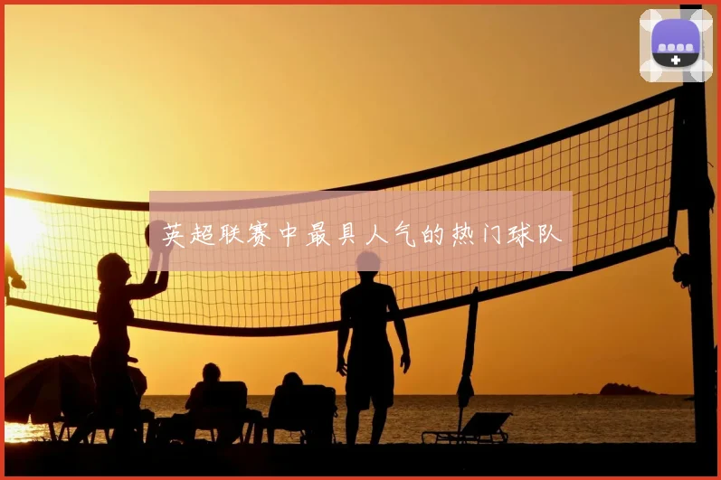 英超联赛中最具人气的热门球队