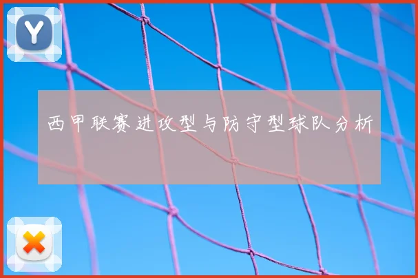 西甲联赛进攻型与防守型球队分析