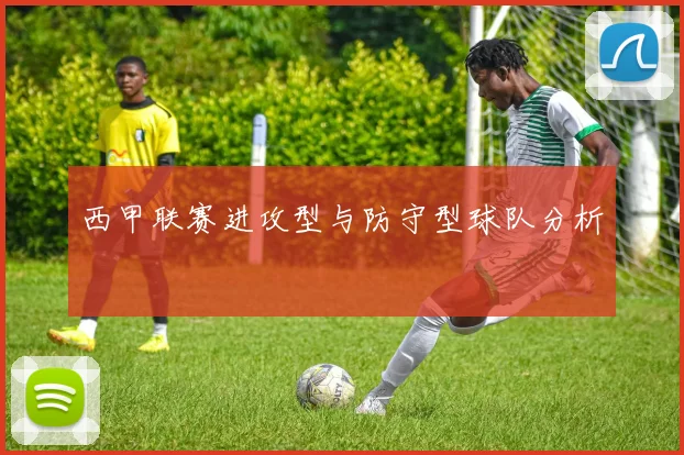 西甲联赛进攻型与防守型球队分析